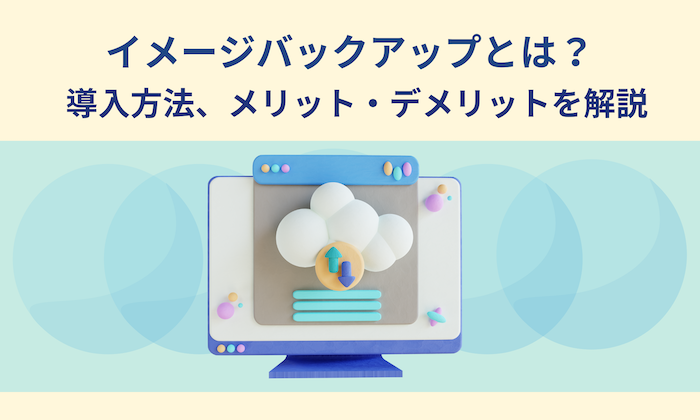 イメージバックアップとは？導入方法やファイルバックアップとの違いを解説